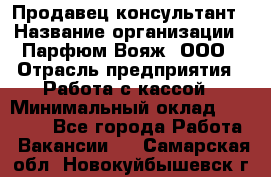 Продавец-консультант › Название организации ­ Парфюм Вояж, ООО › Отрасль предприятия ­ Работа с кассой › Минимальный оклад ­ 30 000 - Все города Работа » Вакансии   . Самарская обл.,Новокуйбышевск г.